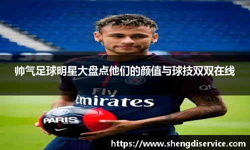 帅气足球明星大盘点他们的颜值与球技双双在线