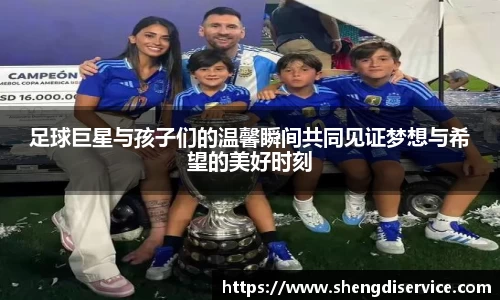 足球巨星与孩子们的温馨瞬间共同见证梦想与希望的美好时刻