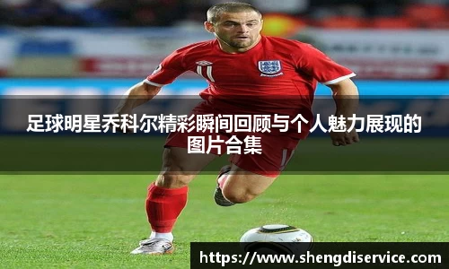 足球明星乔科尔精彩瞬间回顾与个人魅力展现的图片合集